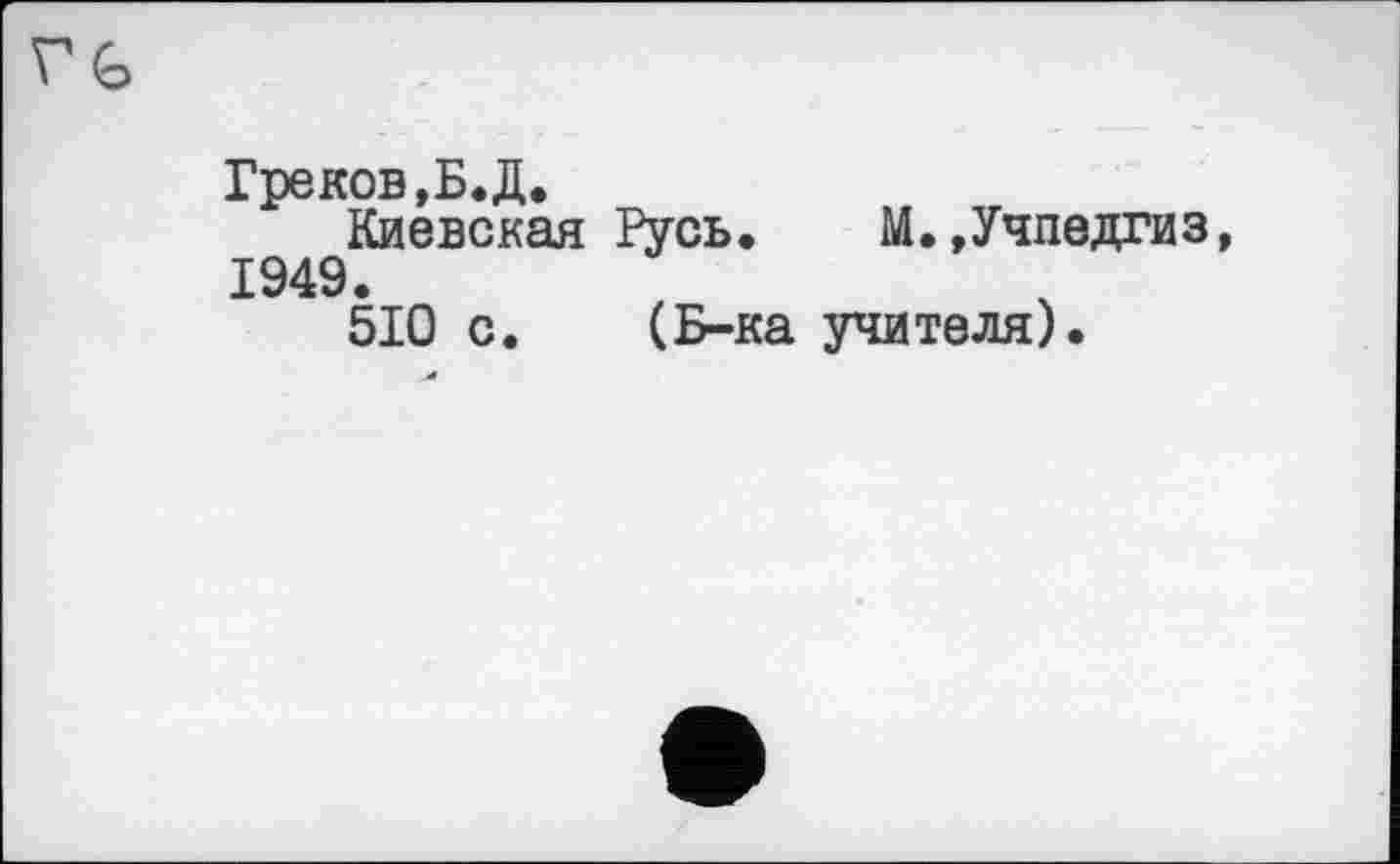 ﻿Греков,Б. Д.
Киевская Русь. М.»Учпедгиз, 1949.
510 с. (Б-ка учителя).